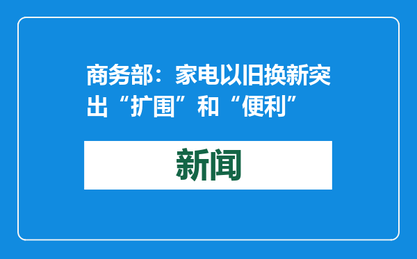 商务部：家电以旧换新突出“扩围”和“便利”