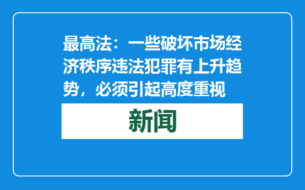 最高法：一些破坏市场经济秩序违法犯罪有上升趋势，必须引起高度重视
