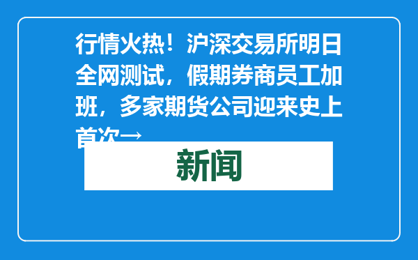 行情火热！沪深交易所明日全网测试，假期券商员工加班，多家期货公司迎来史上首次→