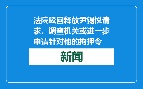 法院驳回释放尹锡悦请求，调查机关或进一步申请针对他的拘押令