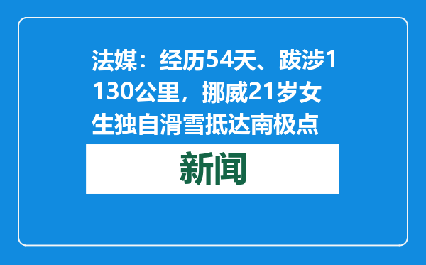 法媒：经历54天、跋涉1130公里，挪威21岁女生独自滑雪抵达南极点