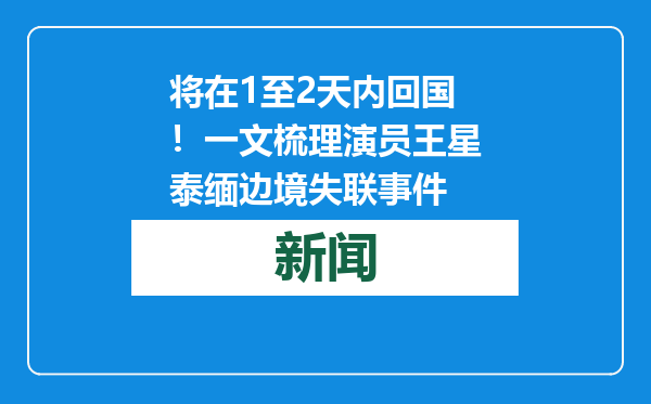 将在1至2天内回国！一文梳理演员王星泰缅边境失联事件