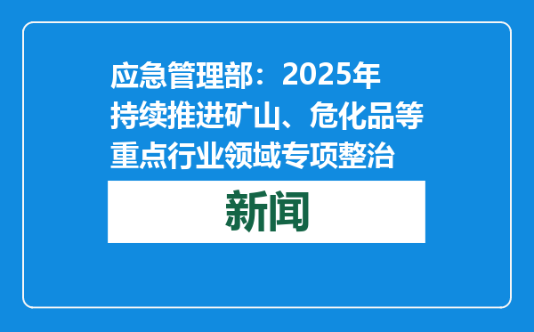 应急管理部：2025年持续推进矿山、危化品等重点行业领域专项整治