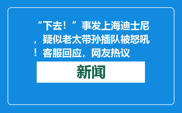 “下去！”事发上海迪士尼，疑似老太带孙插队被怒吼！客服回应，网友热议