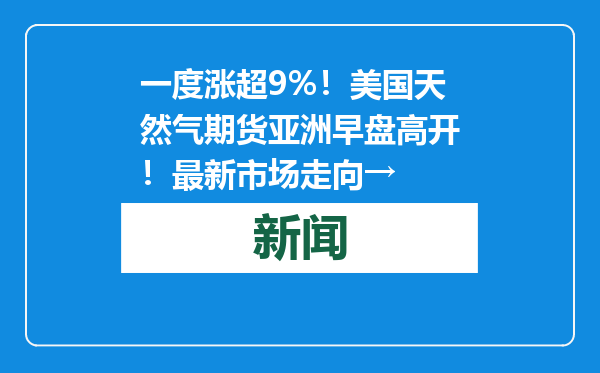 一度涨超9%！美国天然气期货亚洲早盘高开！最新市场走向→