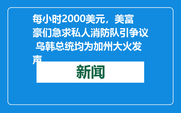 每小时2000美元，美富豪们急求私人消防队引争议 乌韩总统均为加州大火发声