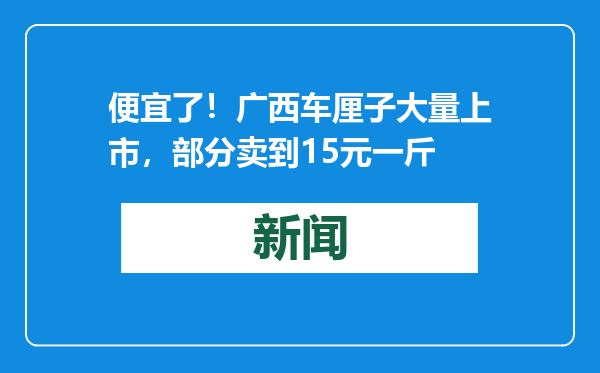便宜了！广西车厘子大量上市，部分卖到15元一斤