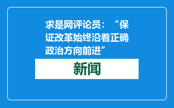 求是网评论员：“保证改革始终沿着正确政治方向前进”