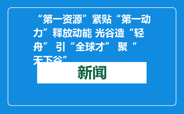 “第一资源”紧贴“第一动力”释放动能 光谷造“轻舟” 引“全球才” 聚“天下谷”