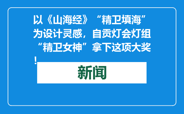 以《山海经》“精卫填海”为设计灵感，自贡灯会灯组“精卫女神”拿下这项大奖！