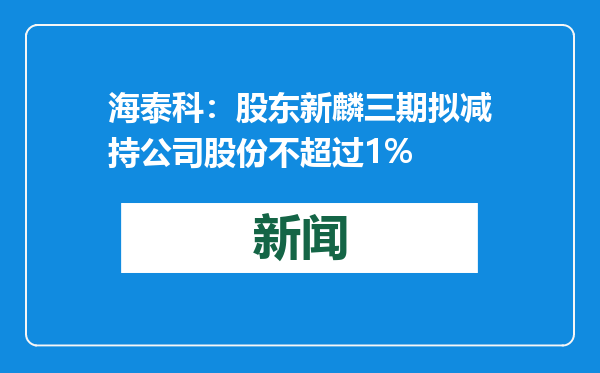 海泰科：股东新麟三期拟减持公司股份不超过1%