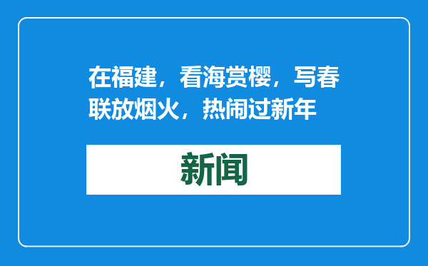在福建，看海赏樱，写春联放烟火，热闹过新年
