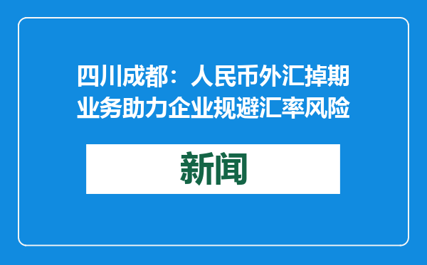 四川成都：人民币外汇掉期业务助力企业规避汇率风险