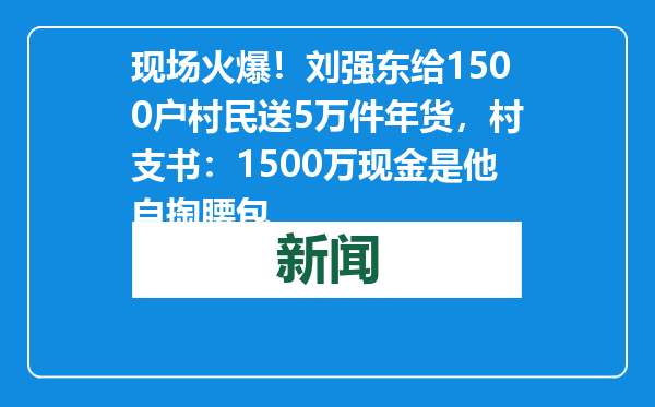 现场火爆！刘强东给1500户村民送5万件年货，村支书：1500万现金是他自掏腰包