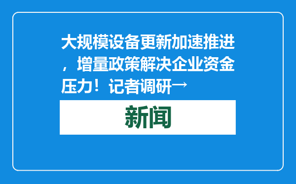 大规模设备更新加速推进，增量政策解决企业资金压力！记者调研→