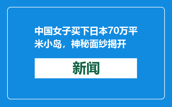 中国女子买下日本70万平米小岛，神秘面纱揭开
