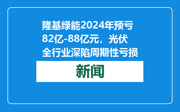 隆基绿能2024年预亏82亿-88亿元，光伏全行业深陷周期性亏损