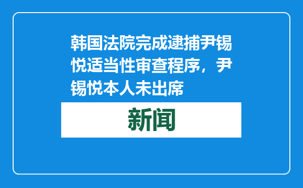 韩国法院完成逮捕尹锡悦适当性审查程序，尹锡悦本人未出席