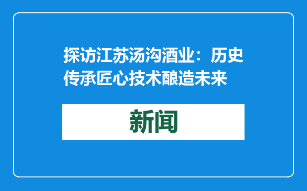 探访江苏汤沟酒业：历史传承匠心技术酿造未来