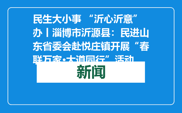 民生大小事 “沂心沂意”办丨淄博市沂源县：民进山东省委会赴悦庄镇开展“春联万家·大道同行”活动