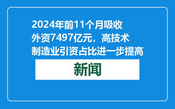 2024年前11个月吸收外资7497亿元，高技术制造业引资占比进一步提高