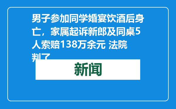 男子参加同学婚宴饮酒后身亡，家属起诉新郎及同桌5人索赔138万余元 法院判了