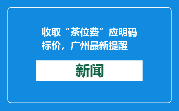 收取“茶位费”应明码标价，广州最新提醒