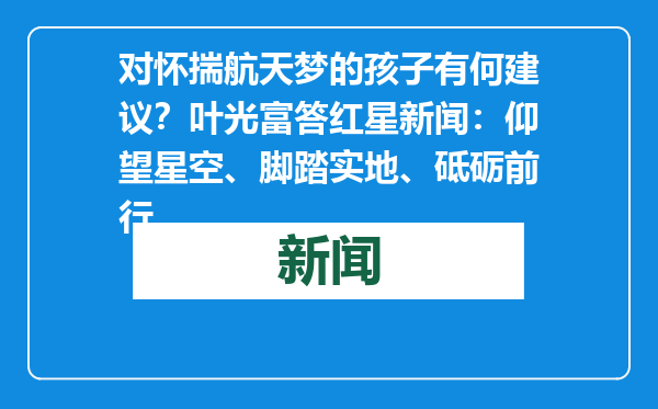 对怀揣航天梦的孩子有何建议？叶光富答红星新闻：仰望星空、脚踏实地、砥砺前行
