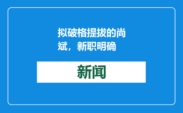拟破格提拔的尚斌，新职明确