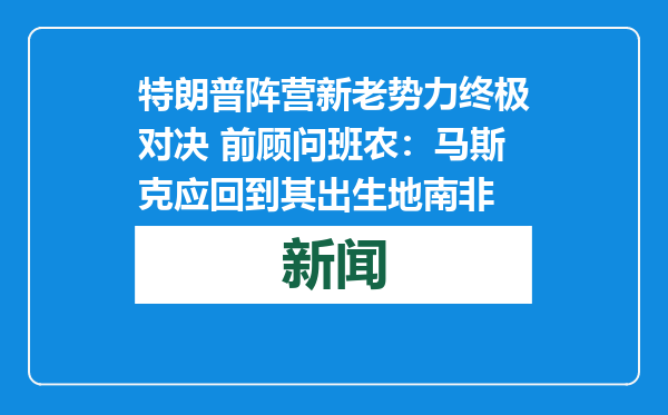 特朗普阵营新老势力终极对决 前顾问班农：马斯克应回到其出生地南非