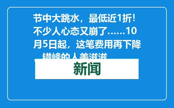 节中大跳水，最低近1折！不少人心态又崩了……10月5日起，这笔费用再下降，错峰的人美滋滋