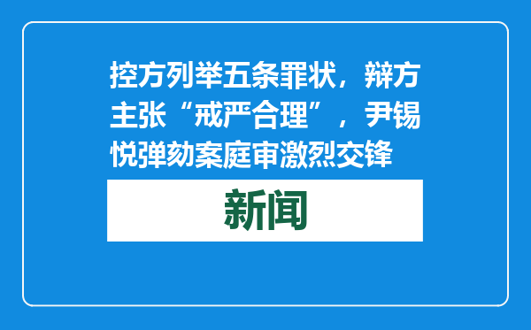 控方列举五条罪状，辩方主张“戒严合理”，尹锡悦弹劾案庭审激烈交锋