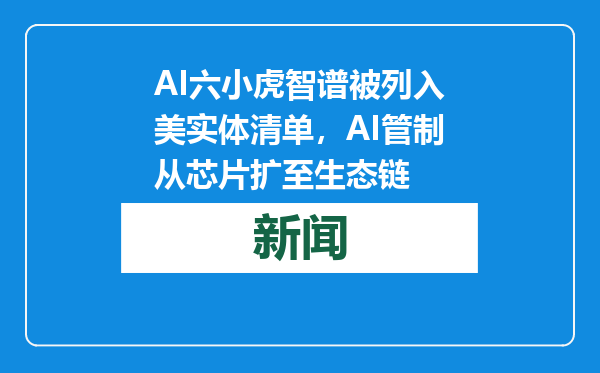 AI六小虎智谱被列入美实体清单，AI管制从芯片扩至生态链