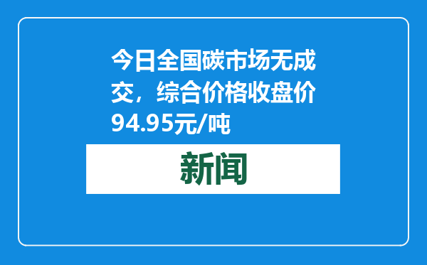 今日全国碳市场无成交，综合价格收盘价94.95元/吨