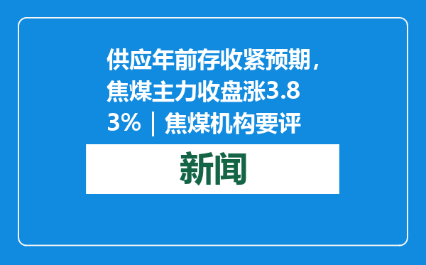 供应年前存收紧预期，焦煤主力收盘涨3.83%｜焦煤机构要评