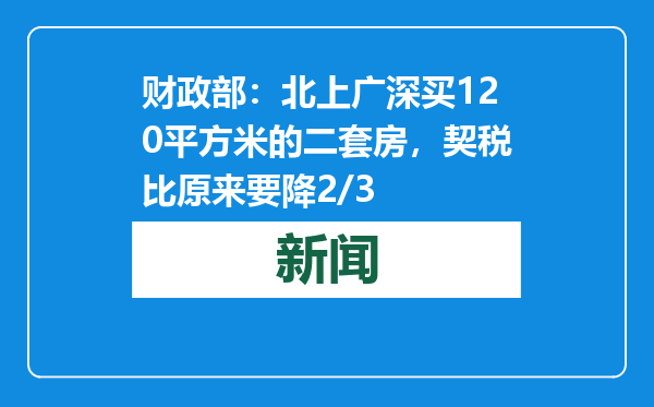财政部：北上广深买120平方米的二套房，契税比原来要降2/3