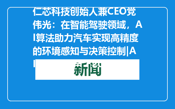 仁芯科技创始人兼CEO党伟光：在智能驾驶领域，AI算法助力汽车实现高精度的环境感知与决策控制|AI领先者心声・2025