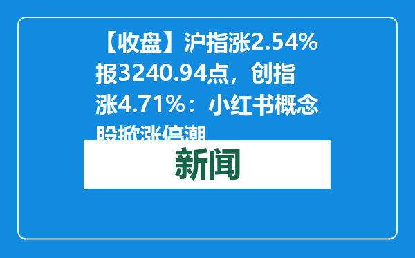 【收盘】沪指涨2.54%报3240.94点，创指涨4.71%：小红书概念股掀涨停潮