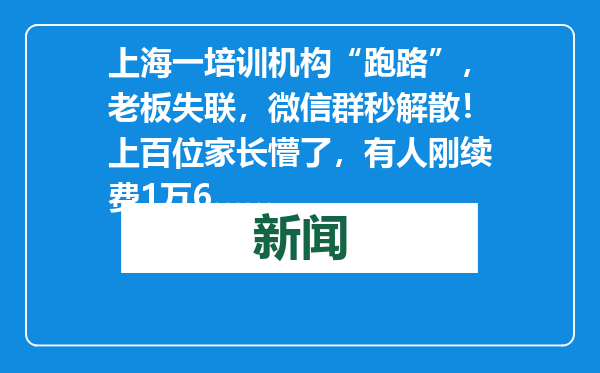 上海一培训机构“跑路”，老板失联，微信群秒解散！上百位家长懵了，有人刚续费1万6……