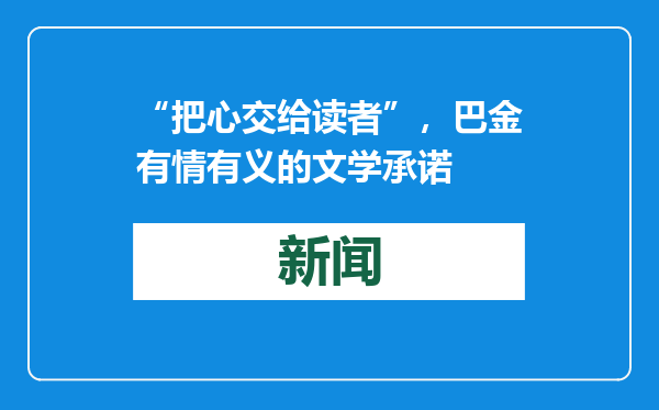 “把心交给读者”，巴金有情有义的文学承诺