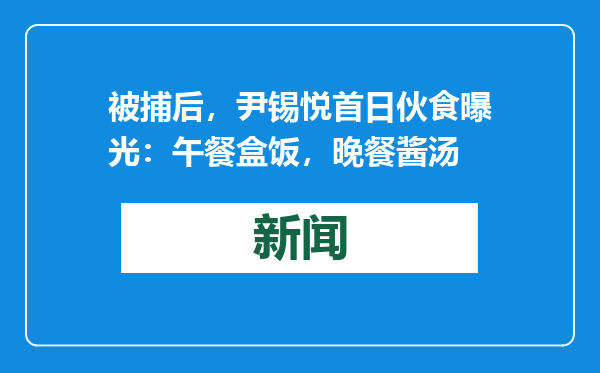 被捕后，尹锡悦首日伙食曝光：午餐盒饭，晚餐酱汤