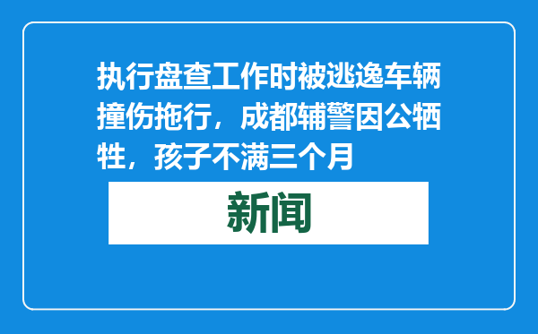 执行盘查工作时被逃逸车辆撞伤拖行，成都辅警因公牺牲，孩子不满三个月