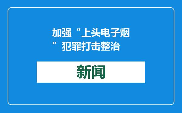 加强“上头电子烟”犯罪打击整治