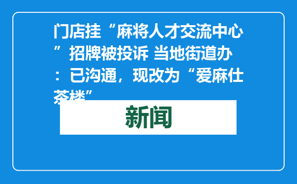 门店挂“麻将人才交流中心”招牌被投诉 当地街道办：已沟通，现改为“爱麻仕茶楼”