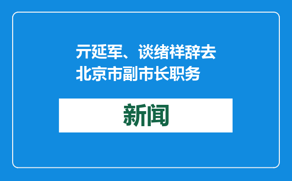 亓延军、谈绪祥辞去北京市副市长职务