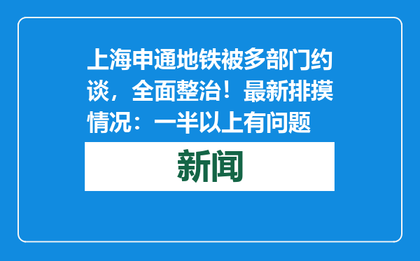 上海申通地铁被多部门约谈，全面整治！最新排摸情况：一半以上有问题