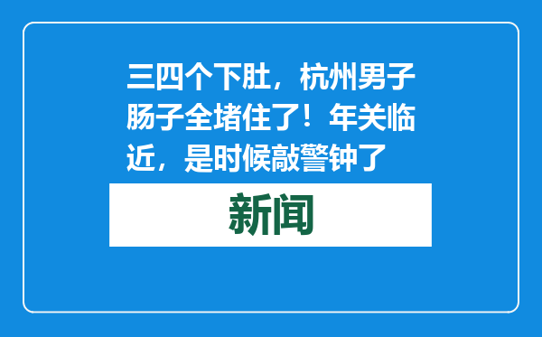 三四个下肚，杭州男子肠子全堵住了！年关临近，是时候敲警钟了