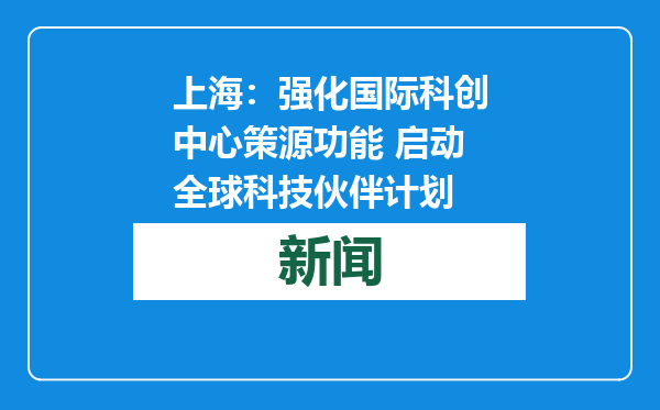上海：强化国际科创中心策源功能 启动全球科技伙伴计划