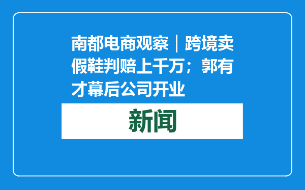 南都电商观察｜跨境卖假鞋判赔上千万；郭有才幕后公司开业