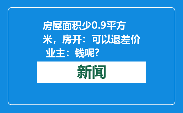 房屋面积少0.9平方米，房开：可以退差价 业主：钱呢？